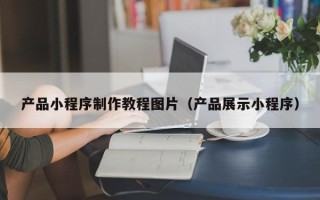 蚌埠产品小程序制作教程图片（产品展示小程序）
