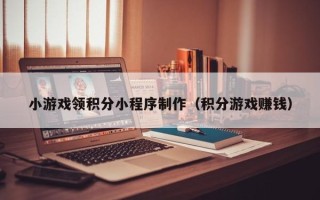 蚌埠小游戏领积分小程序制作（积分游戏赚钱）
