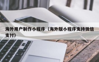 蚌埠海外用户制作小程序（海外版小程序支持微信支付）