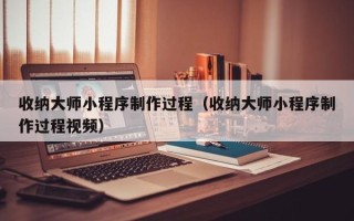 蚌埠收纳大师小程序制作过程（收纳大师小程序制作过程视频）