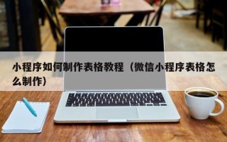 蚌埠小程序如何制作表格教程（微信小程序表格怎么制作）