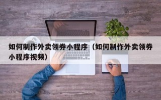 蚌埠如何制作外卖领券小程序（如何制作外卖领券小程序视频）