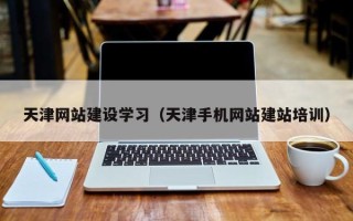蚌埠天津网站建设学习（天津手机网站建站培训）