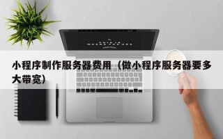 蚌埠小程序制作服务器费用（做小程序服务器要多大带宽）