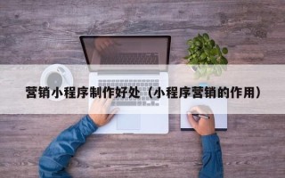 蚌埠营销小程序制作好处（小程序营销的作用）