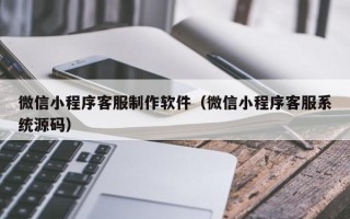 蚌埠微信小程序客服制作软件（微信小程序客服系统源码）