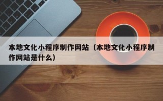 蚌埠本地文化小程序制作网站（本地文化小程序制作网站是什么）