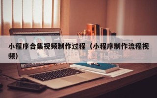 蚌埠小程序合集视频制作过程（小程序制作流程视频）