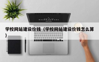 蚌埠学校网站建设价钱（学校网站建设价钱怎么算）