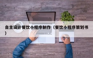 蚌埠自主设计餐饮小程序制作（餐饮小程序策划书）