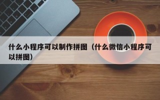 蚌埠什么小程序可以制作拼图（什么微信小程序可以拼图）