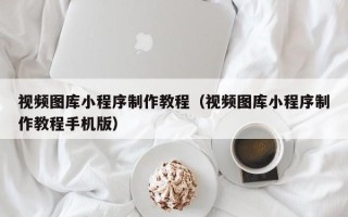 蚌埠视频图库小程序制作教程（视频图库小程序制作教程手机版）