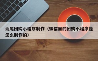 蚌埠汕尾团购小程序制作（微信里的团购小程序是怎么制作的）