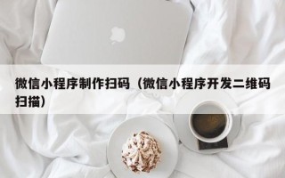 蚌埠微信小程序制作扫码（微信小程序开发二维码扫描）