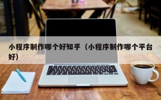 蚌埠小程序制作哪个好知乎（小程序制作哪个平台好）