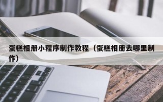 蚌埠蛋糕相册小程序制作教程（蛋糕相册去哪里制作）